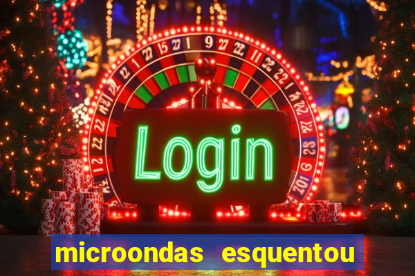 microondas esquentou demais e parou de funcionar